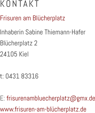 KONTAKT Frisuren am Blücherplatz Inhaberin Sabine Thiemann-Hafer Blücherplatz 2 24105 Kiel  t: 0431 83316  E: frisurenambluecherplatz@gmx.de www.frisuren-am-blücherplatz.de